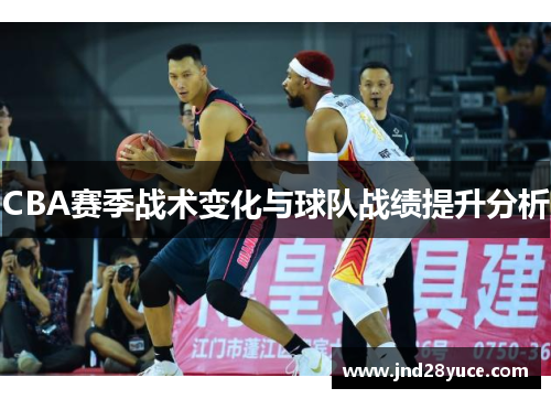 CBA赛季战术变化与球队战绩提升分析 CBA赛季战术变化与球队战绩提升分析