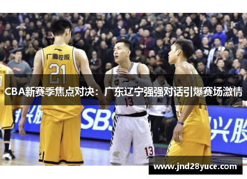 CBA新赛季焦点对决:广东辽宁强强对话引爆赛场激情 CBA新赛季焦点对决:广东辽宁强强对话引爆赛场激情