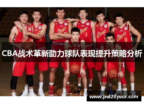 CBA战术革新助力球队表现提升策略分析 CBA战术革新助力球队表现提升策略分析