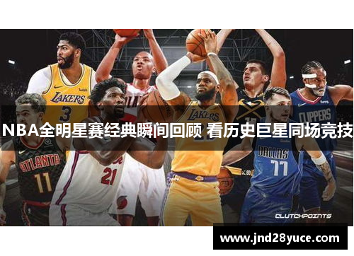 NBA全明星赛经典瞬间回顾 看历史巨星同场竞技 NBA全明星赛经典瞬间回顾 看历史巨星同场竞技