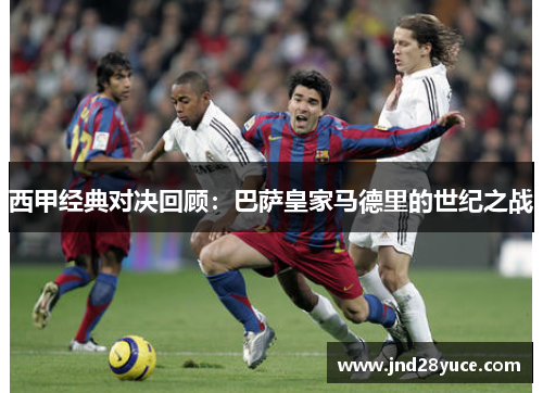 西甲经典对决回顾:巴萨皇家马德里的世纪之战 西甲经典对决回顾:巴萨皇家马德里的世纪之战
