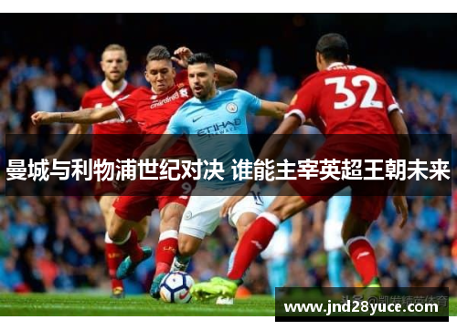 曼城与利物浦世纪对决 谁能主宰英超王朝未来 曼城与利物浦世纪对决 谁能主宰英超王朝未来