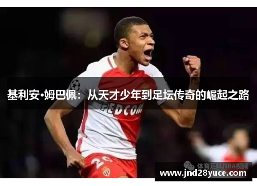 基利安·姆巴佩:从天才少年到足坛传奇的崛起之路 基利安·姆巴佩:从天才少年到足坛传奇的崛起之路