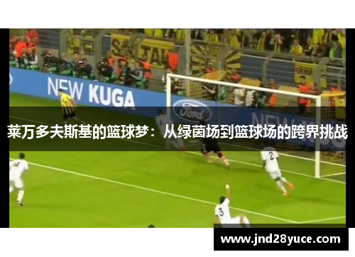 莱万多夫斯基的篮球梦:从绿茵场到篮球场的跨界挑战 莱万多夫斯基的篮球梦:从绿茵场到篮球场的跨界挑战