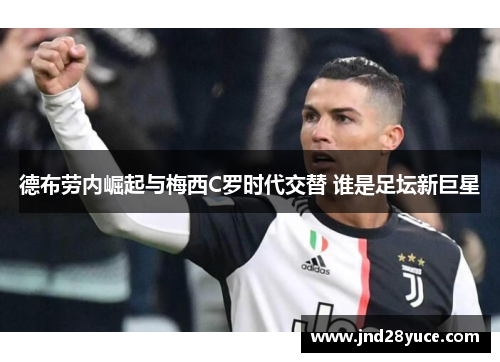 德布劳内崛起与梅西C罗时代交替 谁是足坛新巨星 德布劳内崛起与梅西C罗时代交替 谁是足坛新巨星