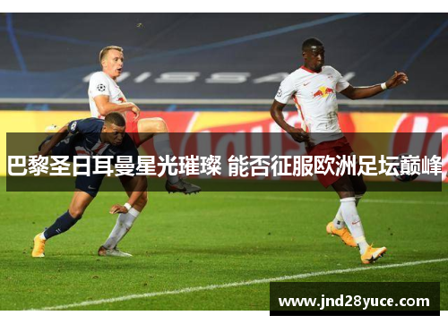 巴黎圣日耳曼星光璀璨 能否征服欧洲足坛巅峰 巴黎圣日耳曼星光璀璨 能否征服欧洲足坛巅峰