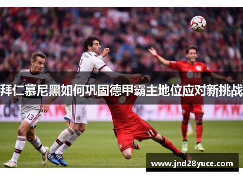 拜仁慕尼黑如何巩固德甲霸主地位应对新挑战 拜仁慕尼黑如何巩固德甲霸主地位应对新挑战