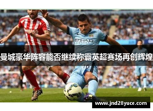 曼城豪华阵容能否继续称霸英超赛场再创辉煌 曼城豪华阵容能否继续称霸英超赛场再创辉煌