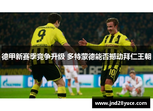 德甲新赛季竞争升级 多特蒙德能否撼动拜仁王朝 德甲新赛季竞争升级 多特蒙德能否撼动拜仁王朝