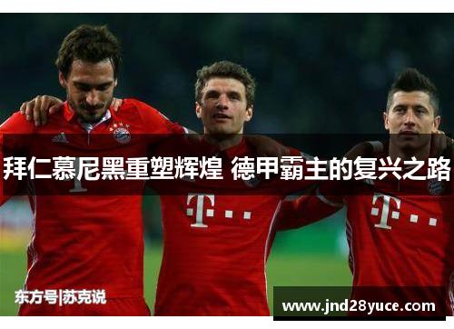 拜仁慕尼黑重塑辉煌 德甲霸主的复兴之路 拜仁慕尼黑重塑辉煌 德甲霸主的复兴之路