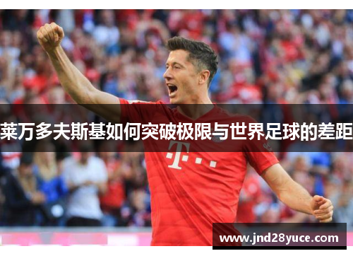 莱万多夫斯基如何突破极限与世界足球的差距 莱万多夫斯基如何突破极限与世界足球的差距