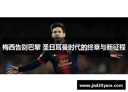 梅西告别巴黎 圣日耳曼时代的终章与新征程 梅西告别巴黎 圣日耳曼时代的终章与新征程