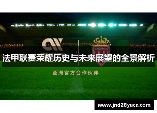 法甲联赛荣耀历史与未来展望的全景解析 法甲联赛荣耀历史与未来展望的全景解析