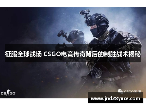 征服全球战场 CSGO电竞传奇背后的制胜战术揭秘 征服全球战场 CSGO电竞传奇背后的制胜战术揭秘