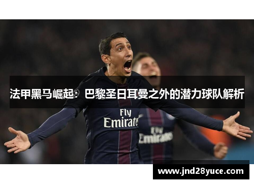 法甲黑马崛起:巴黎圣日耳曼之外的潜力球队解析 法甲黑马崛起:巴黎圣日耳曼之外的潜力球队解析