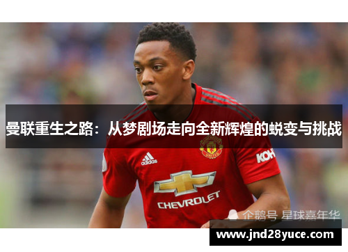曼联重生之路:从梦剧场走向全新辉煌的蜕变与挑战 曼联重生之路:从梦剧场走向全新辉煌的蜕变与挑战