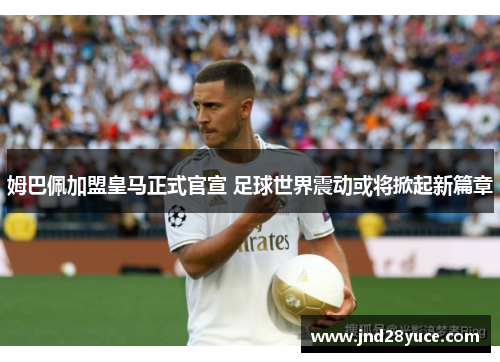 姆巴佩加盟皇马正式官宣 足球世界震动或将掀起新篇章 姆巴佩加盟皇马正式官宣 足球世界震动或将掀起新篇章