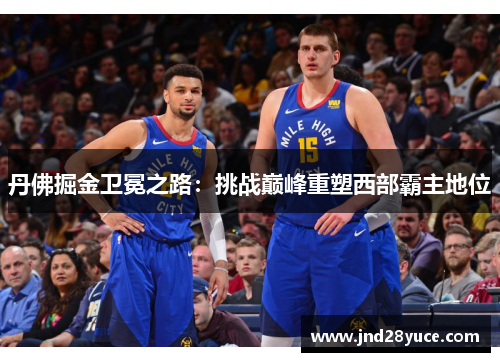 丹佛掘金卫冕之路:挑战巅峰重塑西部霸主地位 丹佛掘金卫冕之路:挑战巅峰重塑西部霸主地位