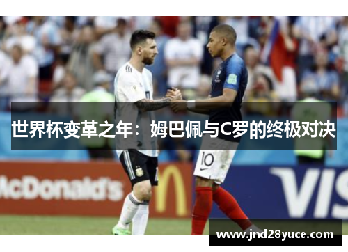 世界杯变革之年:姆巴佩与C罗的终极对决 世界杯变革之年:姆巴佩与C罗的终极对决