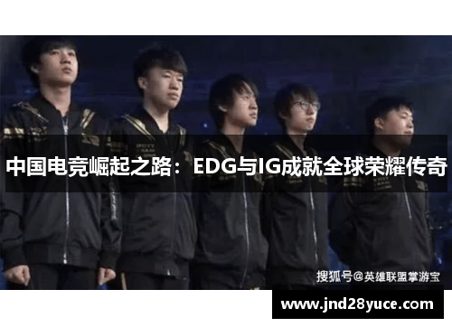 中国电竞崛起之路:EDG与IG成就全球荣耀传奇 中国电竞崛起之路:EDG与IG成就全球荣耀传奇