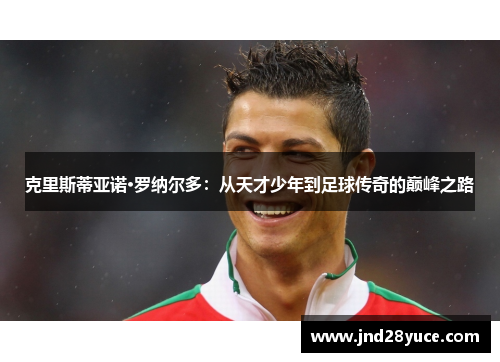 克里斯蒂亚诺·罗纳尔多:从天才少年到足球传奇的巅峰之路 克里斯蒂亚诺·罗纳尔多:从天才少年到足球传奇的巅峰之路