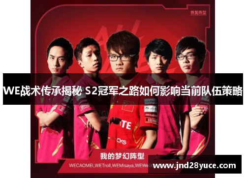 WE战术传承揭秘 S2冠军之路如何影响当前队伍策略 WE战术传承揭秘 S2冠军之路如何影响当前队伍策略