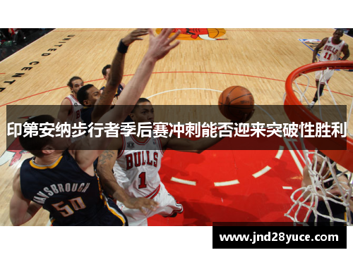 印第安纳步行者季后赛冲刺能否迎来突破性胜利 印第安纳步行者季后赛冲刺能否迎来突破性胜利