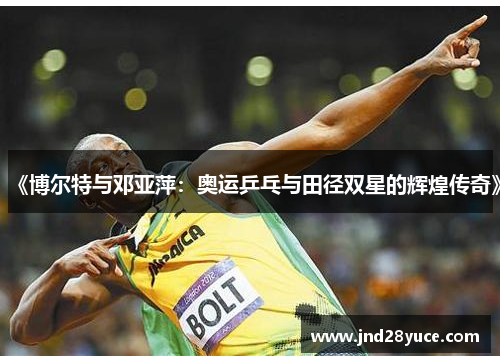 《博尔特与邓亚萍:奥运乒乓与田径双星的辉煌传奇》 《博尔特与邓亚萍:奥运乒乓与田径双星的辉煌传奇》