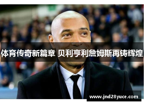 体育传奇新篇章 贝利亨利詹姆斯再铸辉煌 体育传奇新篇章 贝利亨利詹姆斯再铸辉煌