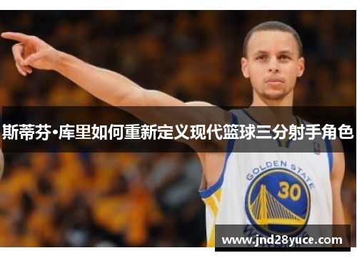 斯蒂芬·库里如何重新定义现代篮球三分射手角色 斯蒂芬·库里如何重新定义现代篮球三分射手角色