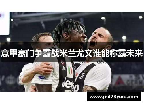 意甲豪门争霸战米兰尤文谁能称霸未来 意甲豪门争霸战米兰尤文谁能称霸未来
