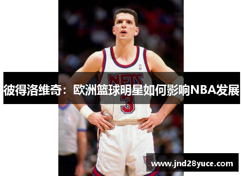 彼得洛维奇：欧洲篮球明星如何影响NBA发展