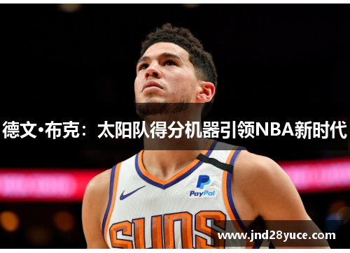 德文·布克:太阳队得分机器引领NBA新时代 德文·布克:太阳队得分机器引领NBA新时代