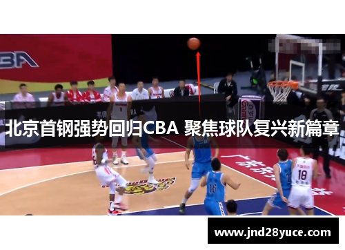 北京首钢强势回归CBA 聚焦球队复兴新篇章 北京首钢强势回归CBA 聚焦球队复兴新篇章