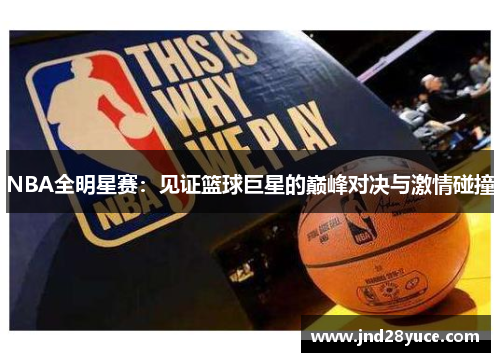 NBA全明星赛:见证篮球巨星的巅峰对决与激情碰撞 NBA全明星赛:见证篮球巨星的巅峰对决与激情碰撞
