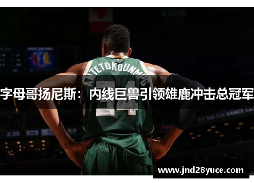 字母哥扬尼斯:内线巨兽引领雄鹿冲击总冠军 字母哥扬尼斯:内线巨兽引领雄鹿冲击总冠军