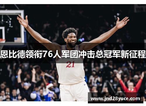 恩比德领衔76人军团冲击总冠军新征程 恩比德领衔76人军团冲击总冠军新征程