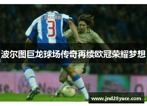 波尔图巨龙球场传奇再续欧冠荣耀梦想 波尔图巨龙球场传奇再续欧冠荣耀梦想