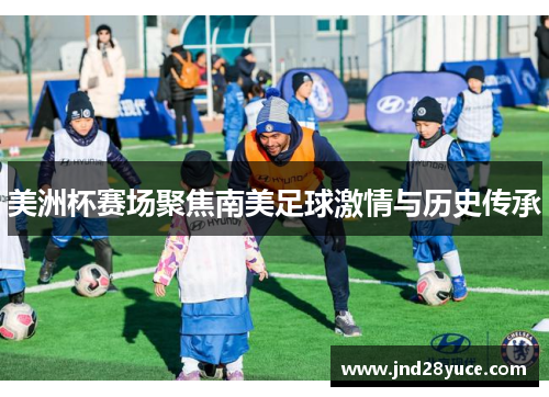 美洲杯赛场聚焦南美足球激情与历史传承 美洲杯赛场聚焦南美足球激情与历史传承
