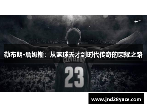 勒布朗·詹姆斯:从篮球天才到时代传奇的荣耀之路 勒布朗·詹姆斯:从篮球天才到时代传奇的荣耀之路
