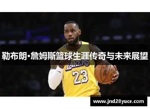 勒布朗·詹姆斯篮球生涯传奇与未来展望 勒布朗·詹姆斯篮球生涯传奇与未来展望