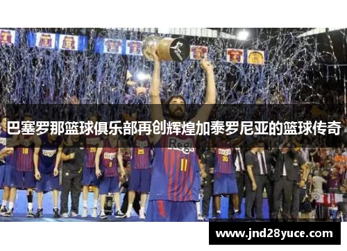 巴塞罗那篮球俱乐部再创辉煌加泰罗尼亚的篮球传奇 巴塞罗那篮球俱乐部再创辉煌加泰罗尼亚的篮球传奇