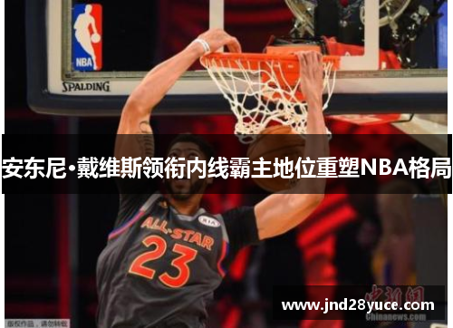 安东尼·戴维斯领衔内线霸主地位重塑NBA格局 安东尼·戴维斯领衔内线霸主地位重塑NBA格局