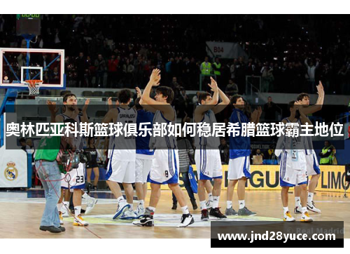 奥林匹亚科斯篮球俱乐部如何稳居希腊篮球霸主地位 奥林匹亚科斯篮球俱乐部如何稳居希腊篮球霸主地位