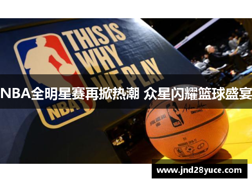 NBA全明星赛再掀热潮 众星闪耀篮球盛宴 NBA全明星赛再掀热潮 众星闪耀篮球盛宴