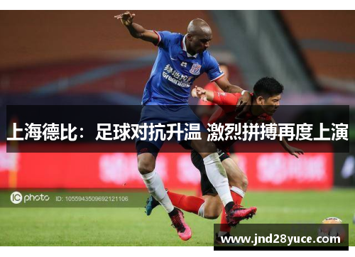 上海德比:足球对抗升温 激烈拼搏再度上演 上海德比:足球对抗升温 激烈拼搏再度上演