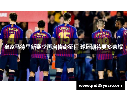 皇家马德里新赛季再启传奇征程 球迷期待更多荣耀 皇家马德里新赛季再启传奇征程 球迷期待更多荣耀