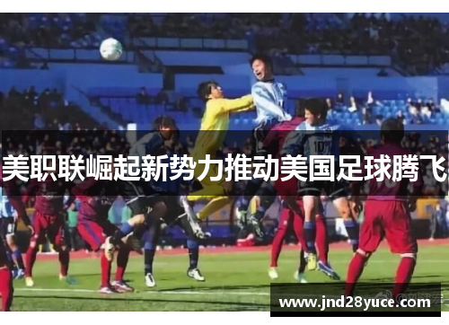 美职联崛起新势力推动美国足球腾飞 美职联崛起新势力推动美国足球腾飞