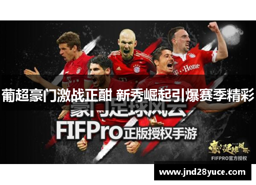 葡超豪门激战正酣 新秀崛起引爆赛季精彩 葡超豪门激战正酣 新秀崛起引爆赛季精彩
