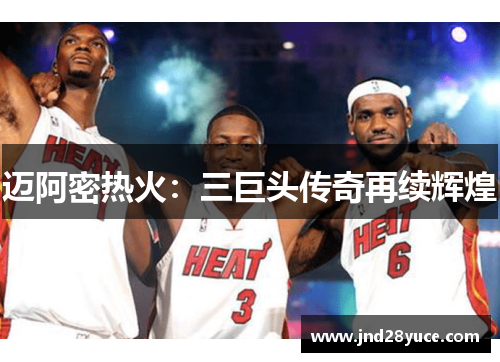 迈阿密热火:三巨头传奇再续辉煌 迈阿密热火:三巨头传奇再续辉煌